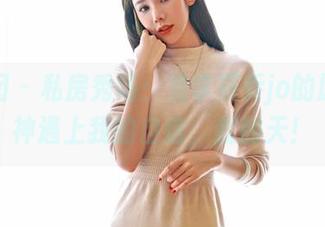 嗲囡囡 – 私房秀场：当李筱乔jo的原图女神遇上我的自信，我的天！